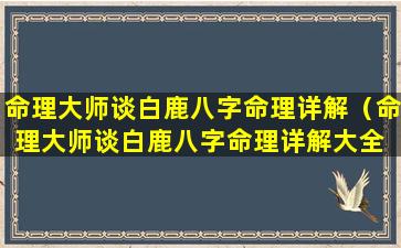 命理大师谈白鹿八字命理详解（命理大师谈白鹿八字命理详解大全 🐱 ）